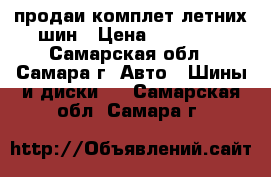 продаи комплет летних шин › Цена ­ 15 000 - Самарская обл., Самара г. Авто » Шины и диски   . Самарская обл.,Самара г.